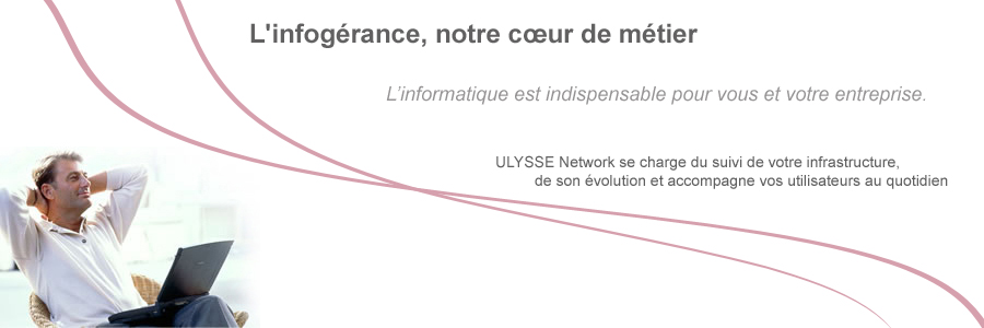 Infog�rance : L'infog�rance, notre coeur de m�tier. L'informatique est indispensable pour vous et votre entreprise. ULYSSE Network se charge du suivi de votre infrastructure, de son �volution et accompagne vos utilisateurs au quotidien.
			Ing�nierie : ULYSSE Network vous apporte son expertise. Infrastructures syst�mes et r�seaux. Virtualisation de serveurs et d'applications. Stockage de donn�es et syst�mes de sauvegarde. S�curisation des syst�mes d'information. Solutions de messagerie. Solutions de t�l�phonie.
			Support : Ecoute, proximit�, disponibilit�, r�activit�... d�finissent la phylosophie d'ULYSSE Network. Une �quipe dynamique disponible 6 jours sur 7 pour r�pondre � vos besoins. Notre pr�sence en Picardie et en Ile de France nous permet d'�tre au plus pr�s de nos clients.
			Distribution : ULYSSE Network, votre distributeur privil�gi�. ULYSSE Network propose � ses clients les produits des plus grands constructeurs et �diteurs. DELL, Microsoft, CISCO, HP, Apple, TOSHIBA, VMWare, McAfee, Citrix.
			Actualit�s : Windows 8 Consumer Preview est sorti ! D�couvrez le nouveau syst�me d'exploitation de Microsoft. T�l�chargez-le maintenant ! http://windows.microsoft.com/fr-fr/windows-8/download
			
			ULYSSE Network, 3 rue de Setubal 60000 BEAUVAIS - 03 44 08 78 21